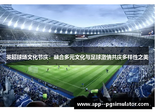 英超球场文化节庆:融合多元文化与足球激情共庆多样性之美 英超球场文化节庆:融合多元文化与足球激情共庆多样性之美
