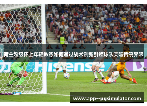 荷兰超级杯上年轻教练如何通过战术创新引领球队突破传统界限