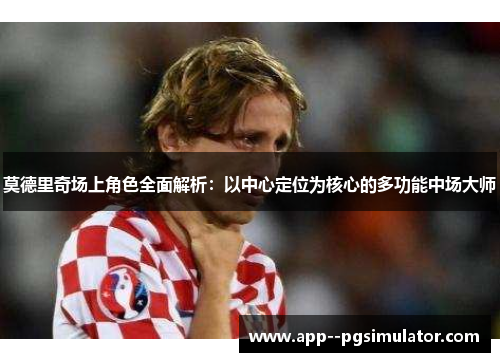 莫德里奇场上角色全面解析：以中心定位为核心的多功能中场大师