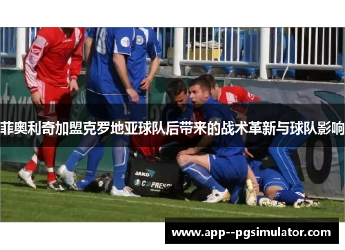 菲奥利奇加盟克罗地亚球队后带来的战术革新与球队影响