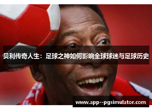 贝利传奇人生：足球之神如何影响全球球迷与足球历史