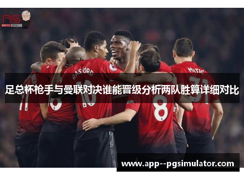 足总杯枪手与曼联对决谁能晋级分析两队胜算详细对比