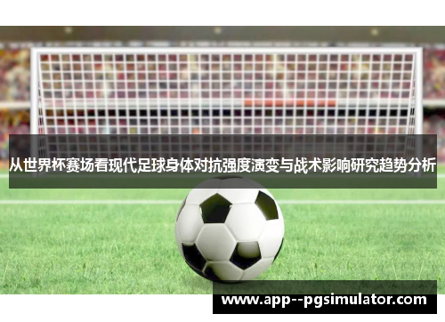 从世界杯赛场看现代足球身体对抗强度演变与战术影响研究趋势分析