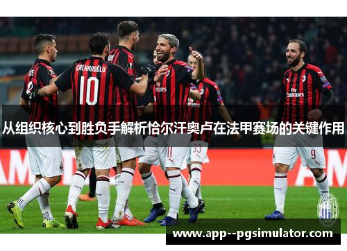 从组织核心到胜负手解析恰尔汗奥卢在法甲赛场的关键作用