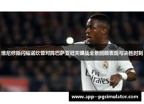 维尼修斯闪耀诺坎普对阵巴萨亚冠关键战全景回顾表现与决胜时刻 维尼修斯闪耀诺坎普对阵巴萨亚冠关键战全景回顾表现与决胜时刻