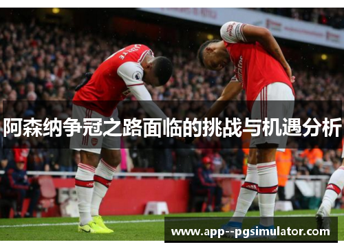 阿森纳争冠之路面临的挑战与机遇分析