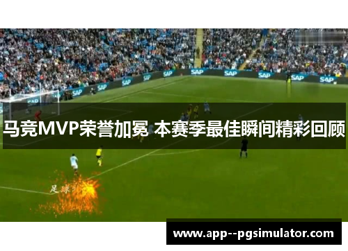 马竞MVP荣誉加冕 本赛季最佳瞬间精彩回顾