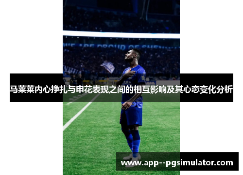 马莱莱内心挣扎与申花表现之间的相互影响及其心态变化分析 马莱莱内心挣扎与申花表现之间的相互影响及其心态变化分析