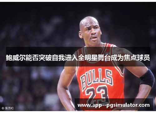 鲍威尔能否突破自我进入全明星舞台成为焦点球员 鲍威尔能否突破自我进入全明星舞台成为焦点球员