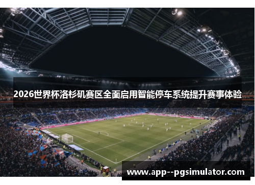 2026世界杯洛杉矶赛区全面启用智能停车系统提升赛事体验