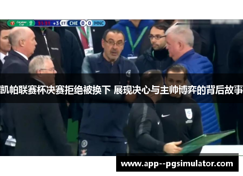 凯帕联赛杯决赛拒绝被换下 展现决心与主帅博弈的背后故事