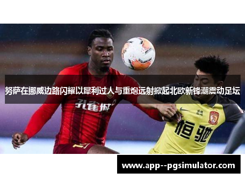 努萨在挪威边路闪耀以犀利过人与重炮远射掀起北欧新锋潮震动足坛