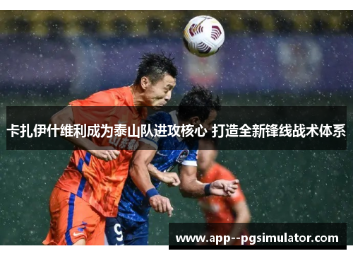 卡扎伊什维利成为泰山队进攻核心 打造全新锋线战术体系 卡扎伊什维利成为泰山队进攻核心 打造全新锋线战术体系