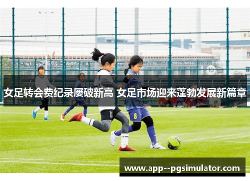女足转会费纪录屡破新高 女足市场迎来蓬勃发展新篇章