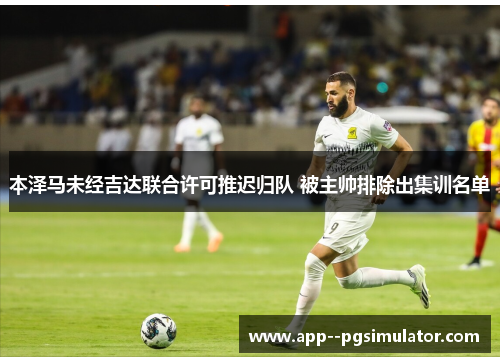 本泽马未经吉达联合许可推迟归队 被主帅排除出集训名单 本泽马未经吉达联合许可推迟归队 被主帅排除出集训名单