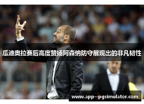 瓜迪奥拉赛后高度赞扬阿森纳防守展现出的非凡韧性
