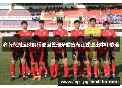 济南兴洲足球俱乐部因管理矛盾宣布正式退出中甲联赛 济南兴洲足球俱乐部因管理矛盾宣布正式退出中甲联赛