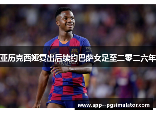亚历克西娅复出后续约巴萨女足至二零二六年 亚历克西娅复出后续约巴萨女足至二零二六年