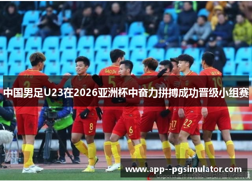 中国男足U23在2026亚洲杯中奋力拼搏成功晋级小组赛 中国男足U23在2026亚洲杯中奋力拼搏成功晋级小组赛