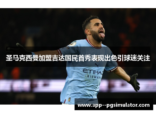 圣马克西曼加盟吉达国民首秀表现出色引球迷关注 圣马克西曼加盟吉达国民首秀表现出色引球迷关注