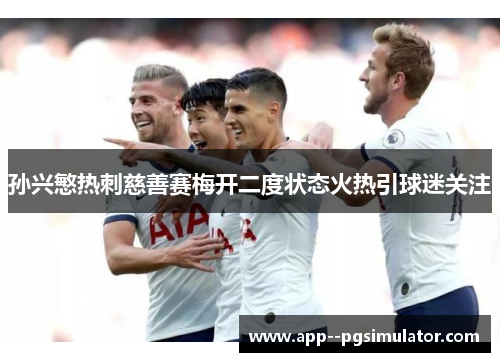 孙兴慜热刺慈善赛梅开二度状态火热引球迷关注