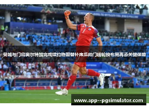 曼城与门将奥尔特加完成续约稳固替补席瓜帅门线轮换布局再添关键保障