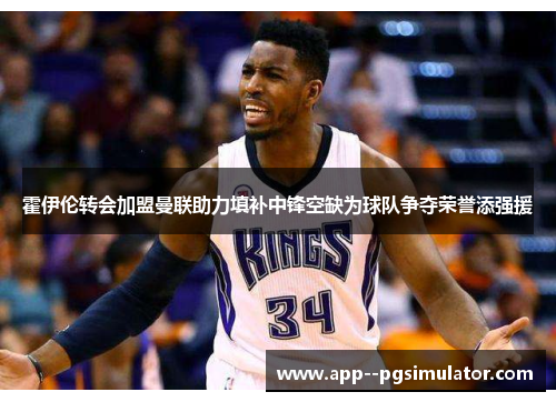 霍伊伦转会加盟曼联助力填补中锋空缺为球队争夺荣誉添强援