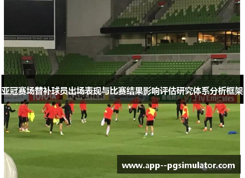 亚冠赛场替补球员出场表现与比赛结果影响评估研究体系分析框架