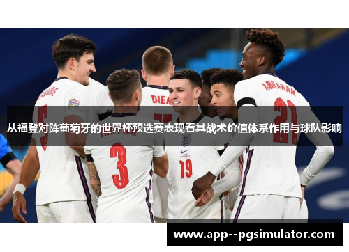 从福登对阵葡萄牙的世界杯预选赛表现看其战术价值体系作用与球队影响