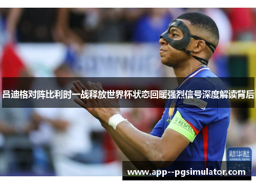吕迪格对阵比利时一战释放世界杯状态回暖强烈信号深度解读背后