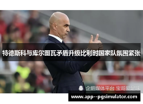 特德斯科与库尔图瓦矛盾升级比利时国家队氛围紧张 特德斯科与库尔图瓦矛盾升级比利时国家队氛围紧张