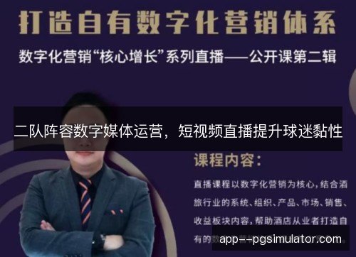 二队阵容数字媒体运营,短视频直播提升球迷黏性 二队阵容数字媒体运营,短视频直播提升球迷黏性