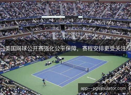 美国网球公开赛强化公平保障，赛程安排更受关注